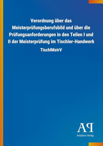 Verordnung über das Meisterprüfungsberufsbild und über die Prüfungsanforderungen in den Teilen I und II der Meisterprüfung im Tischler-Handwerk: TischlMstrV
