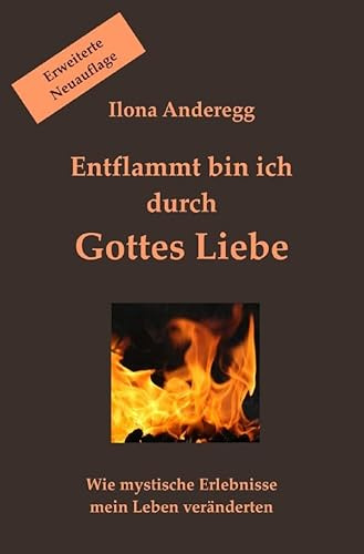 Entflammt bin ich durch Gottes Liebe - Erweiterte Neuauflage: Wie mystische Erlebnisse mein Leben veränderten