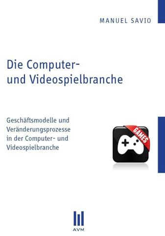Die Computer- und Videospielbranche: Geschäftsmodelle und Veränderungsprozesse in der Computer- und Videospielbranche