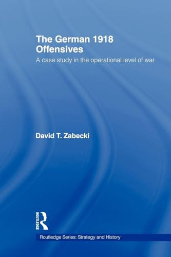 The German 1918 Offensives: A Case Study in The Operational Level of War (Strategy and History)
