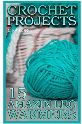 Crochet Projects: 15 Amazing Leg Warmers: (Crochet Patterns, Crochet Stitches) (Crochet Book)