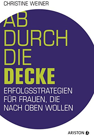 Ab durch die Decke: Erfolgsstrategien für Frauen, die nach oben wollen