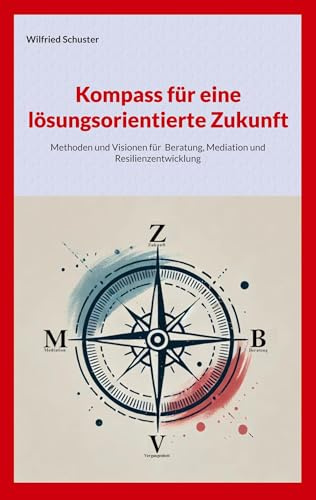 Kompass für eine lösungsorientierte Zukunft: Methoden und Visionen für Beratung, Mediation und Resilienzentwicklung