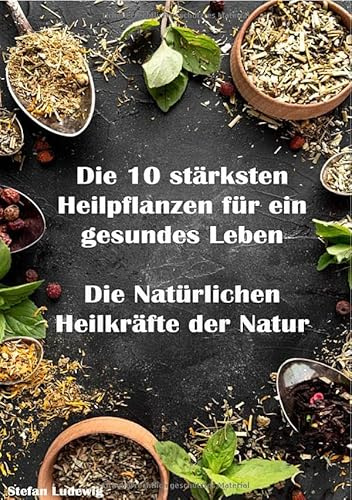 Die 10 stärksten Heilpflanzen für ein gesundes Leben I Die Natürlichen Heilkräfte der Natur: Hol dir die Kraft der Natur nach Hause