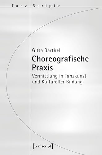 Choreografische Praxis: Vermittlung in Tanzkunst und Kultureller Bildung (TanzScripte)