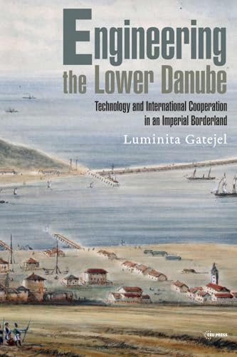 Engineering the Lower Danube: Technology and Territoriality in an Imperial Borderland, Late Eighteenth and Nineteenth Centuries (Historical Studies in Eastern Europe and Eurasia - CEU Press)