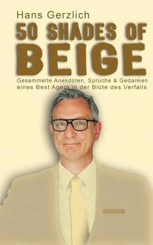 50 Shades of Beige: Gesammelte Anekdoten, Sprüche & Gedanken eines Best Agers in der Blüte des Verfalls