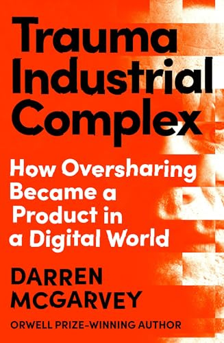 Trauma Industrial Complex: How Oversharing Became a Product in a Digital World from the Orwell Prize-winning author