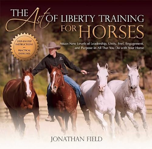 Art of Liberty Training for Horses: Attain New Levels of Leadership, Unity, Feel, Engagement, and Purpose in All That You Do with Your Horse