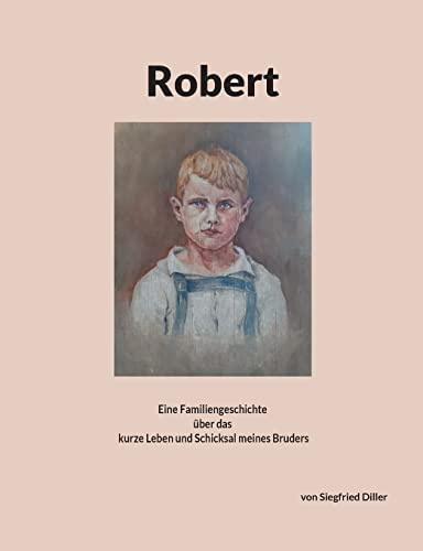 Robert: Eine Familiengeschichte über das kurze Leben und Schicksal meines Bruders