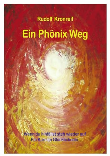 Ein Phönix Weg: Wenn du hinfällst steh wieder auf. Ein Kurs im Glücklichsein