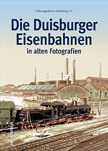 Duisburger Eisenbahnen, Bahnhöfe, Strecken, Loks und Züge in 160 historischen Fotografien: in alten Fotografien (Sutton - Auf Schienen unterwegs)