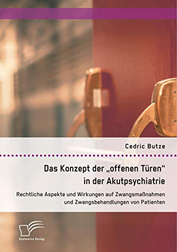 Das Konzept der offenen Türen in der Akutpsychiatrie. Rechtliche Aspekte und Wirkungen auf Zwangsmaßnahmen und Zwangsbehandlungen von Patienten