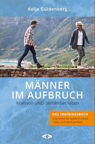 Männer im Aufbruch. Kraftvoll UND berührbar leben: Das Trainingsbuch - 8 Schritte für echte Freiheit, Liebe und Wirksamkeit