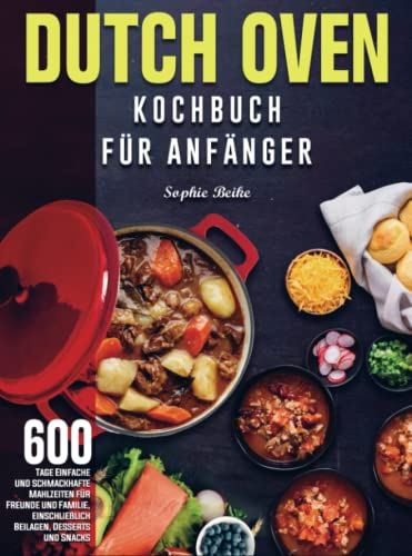 Dutch Oven Kochbuch Für Anfänger: 600 Tage Einfache und schmackhafte Mahlzeiten für Freunde und Familie, einschließlich Beilagen, Desserts und Snacks