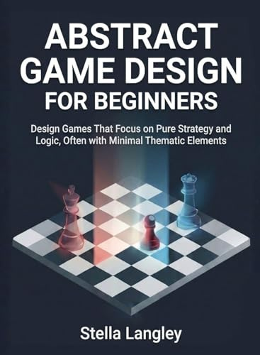 Abstract Game Design for Beginners: Design Games That Focus on Pure Strategy and Logic, Often with Minimal Thematic Elements (For Beginners (For Beginners))