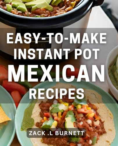 Easy-To-Make Instant Pot Mexican Recipes: Delicious and Quick Mexican Dishes for Busy Home Cooks and Instant Pot Fans Alike.