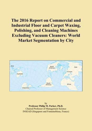 The 2016 Report on Commercial and Industrial Floor and Carpet Waxing, Polishing, and Cleaning Machines Excluding Vacuum Cleaners: World Market Segmentation by City