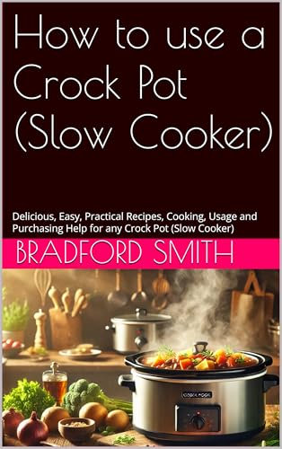 How to use a Crock Pot (Slow Cooker): Delicious, Easy, Practical Recipes, Cooking, Usage and Purchasing Help for any Crock Pot (Slow Cooker) (The Ultimate Home Cooking Series)