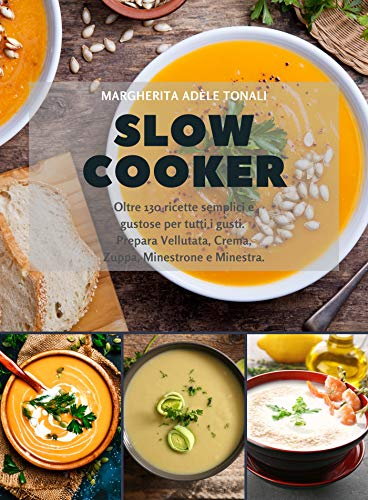 Slow Cooker: Oltre 130 ricette semplici e gustose per tutti i gusti. Prepara Vellutata, Crema, Zuppa, Minestrone e Minestra.