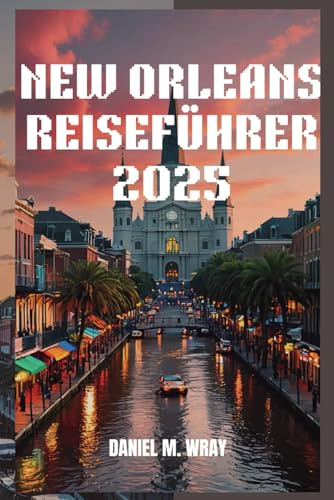 NEW ORLEANS REISEFÜHRER 2025: Unvergessliche Abenteuer, verborgene Schätze und lokale Geheimnisse