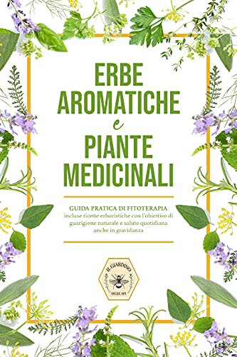 Erbe aromatiche e Piante medicinali : Guida pratica di fitoterapia, incluse ricette erboristiche con l'obiettivo di guarigione naturale e salute quotidiana anche in gravidanza