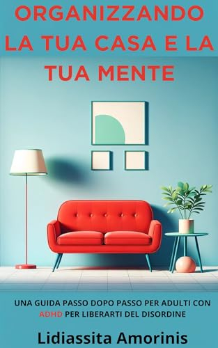 Organizzando la Tua Casa e la Tua Mente: Una Guida Passo Dopo Passo per Adulti con ADHD per Liberarti del Disordine