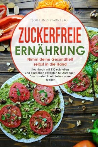 Zuckerfreie Ernährung - Nimm deine Gesundheit selbst in die Hand: Kochbuch mit 130 schnellen & einfachen Rezepten für Anfänger. Durchstarten in ein Leben ohne Zucker.