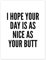 I Hope Your Day is as Nice as Your Butt (weiß) Poster von Creative Angel 50 x 70 cm Schwarz-Weiß Wandbilder Wanddeko