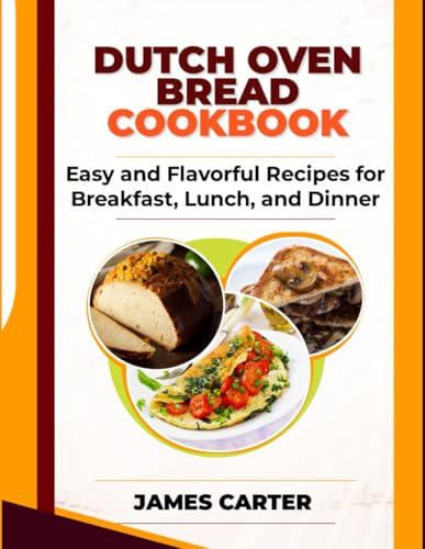 DUTCH OVEN BREAD COOKBOOK: Easy and Flavorful Recipes for Breakfast, Lunch, and Dinner