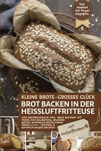 Brot backen in der Heißluftfritteuse mit Haferflocken – die besten Air Fryer Rezepte: Das Brotbackbuch inkl. Brot backen mit Hefe und Sauerteig, ... Air Fryer - Backen in der Heißluftfritteuse)