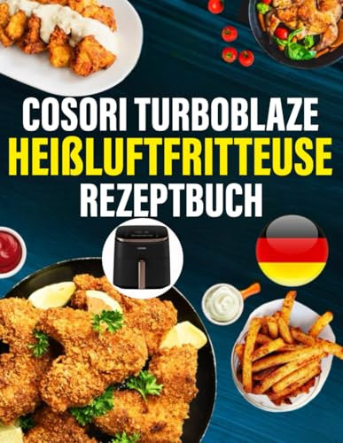 Cosori Turboblaze Heißluftfritteuse Rezeptbuch: Das ultimative Rezeptbuch mit vielen einfachen, gesunden und unglaublich leckeren Gerichten für Ihre Cosori Heißluftfritteuse