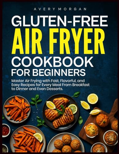 GLUTEN-FREE AIR FRYER COOKBOOK FOR BEGINNERS: Master Air Frying with Fast, Flavorful, and Easy Recipes for Every Meal From Breakfast to Dinner and Even Desserts.