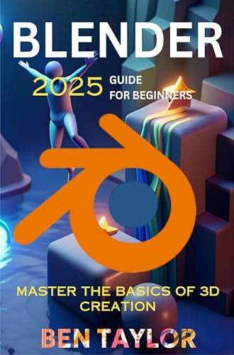 BLENDER 2025 GUIDE FOR BEGINNERS: Mastering the Basics of 3D Creation