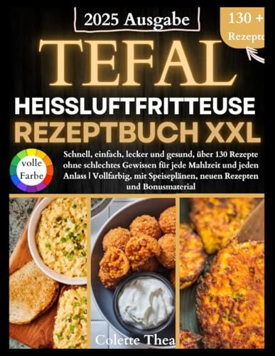 Tefal Heißluftfritteuse Rezeptbuch XXL: Schnell, einfach, lecker und gesund, über 130 Rezepte ohne schlechtes Gewissen für jede Mahlzeit und jeden Anlass | Vollfarbig, mit Speiseplänen, neuen Rezepte