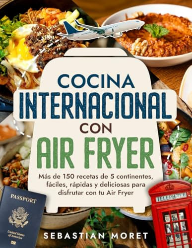 Cocina Internacional con Air Fryer: Más de 150 recetas de 5 continentes, fáciles, rápidas y deliciosas para disfrutar con tu Air Fryer