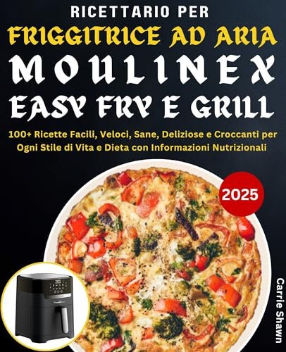 Ricettario per Friggitrice ad Aria Moulinex Easy Fry e Grill: 100+ Ricette Facili, Veloci, Sane, Deliziose e Croccanti per Ogni Stile di Vita e Dieta con Informazioni Nutrizionali