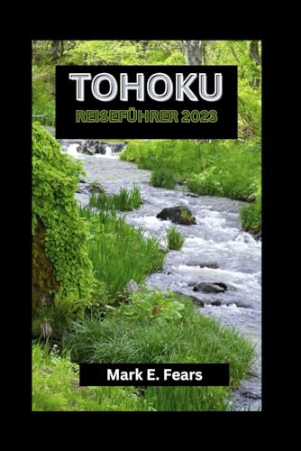 Tohoku Reiseführer 2023: Ihr Tohoku-Abenteuerführer: Entdecken Sie Japans bestgehütetes Geheimnis, versteckte Juwelen, Sehenswürdigkeiten, kulturelle Reize und die natürliche Schönheit der Stadt