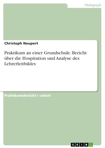 Praktikum an einer Grundschule. Bericht über die Hospitation und Analyse des Lehrerleitbildes