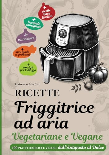 RICETTE FRIGGITRICE AD ARIA VEGETARIANE E VEGANE: 100 piatti semplici e veloci dall’Antipasto al Dolce.