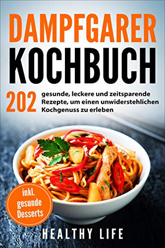 Dampfgarer Kochbuch: 202 gesunde, leckere und zeitsparende Rezepte, um einen unwiderstehlichen Kochgenuss zu erleben mit hilfreichen Tipps und Tricks für den Dampfgarer | inkl. gesunde Desserts