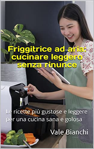 Friggitrice ad aria: cucinare leggero senza rinunce: Le ricette più gustose e leggere per una cucina sana e golosa