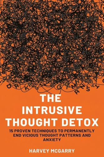 The Intrusive Thought Detox: 15 Proven Techniques to Permanently End Vicious Thought Patterns and Anxiety