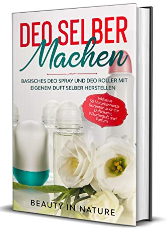 Deo selber machen: Basisches Deo Spray und Deo Roller mit eigenem Duft selber herstellen - Inklusive 50 Naturkosmetik Rezepten auch für Duftcreme, Wäscheduft und Parfum