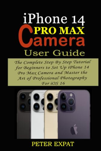 IPHONE 14 PRO MAX CAMERA USER GUIDE: The Complete Step By Step Tutorial for Beginners to Set Up iPhone 14 Pro Max Camera and Master the Art of Professional Photography For iOS 16