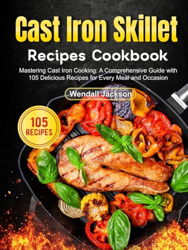 Cast Iron Skillet Recipes Cookbook: Mastering Cast Iron Cooking: A Comprehensive Guide with 105 Delicious Recipes for Every Meal and Occasion