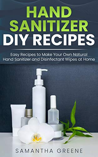 HAND SANITIZER DIY: Easy Recipes to Make Your Own Natural Hand Sanitizers and Disinfectant Wipes at Home. (Homemade Hand Sanitizer, do-it-yourself, kills ... germs, viruses, bacteria, alcohol-based)