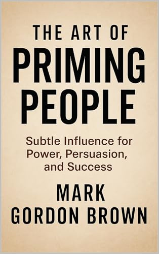 THE ART OF PRIMING PEOPLE: Subtle Influence for Power, Persuasion, and Success