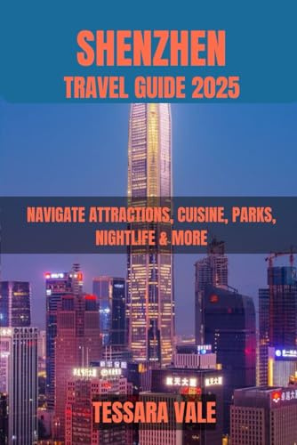 SHENZHEN TRAVEL GUIDE 2025: NAVIGATE ATTRACTIONS, CUISINE, PARKS, NIGHTLIFE & MORE