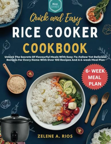 QUICK AND EASY RICE COOKER COOKBOOK: Unlock The Secrets Of Flavourful Meals With Easy-To-Follow Yet Delicious Recipes For Every Home With Over 100 Recipes And A 6-week Meal Plan
